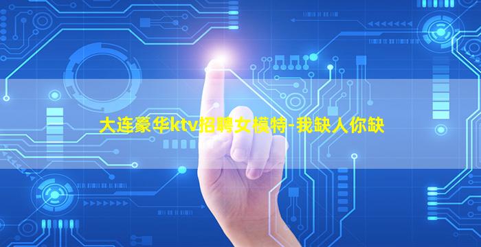 大连豪华ktv招聘女模特-我缺人你缺