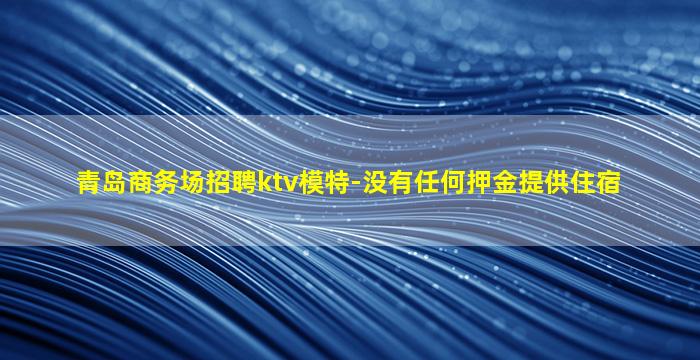 青岛商务场招聘ktv模特-没有任何押金提供住宿